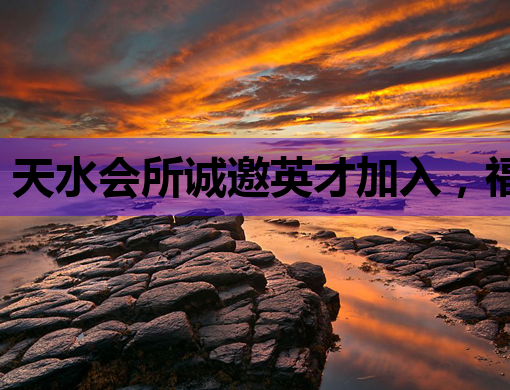 天水会所诚邀英才加入，福利待遇优厚，机会难得！