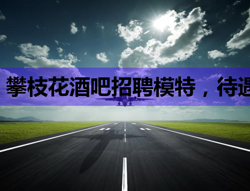 攀枝花酒吧招聘模特，待遇优厚，欢迎加入！
