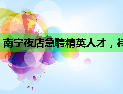 南宁夜店急聘精英人才，待遇优厚，机不可失！