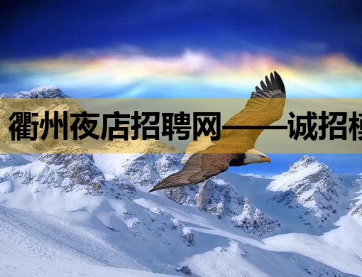 衢州夜店招聘网——诚招模特与公关，共筑夜生活美好明天！