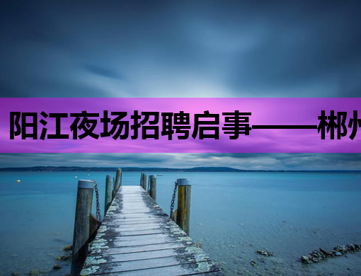 阳江夜场招聘启事——郴州夜店招聘网联合平凉KTV诚邀模特加盟