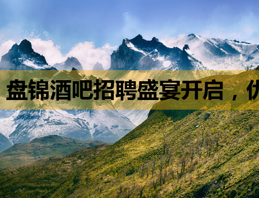 盘锦酒吧招聘盛宴开启，优质岗位等你来挑战！