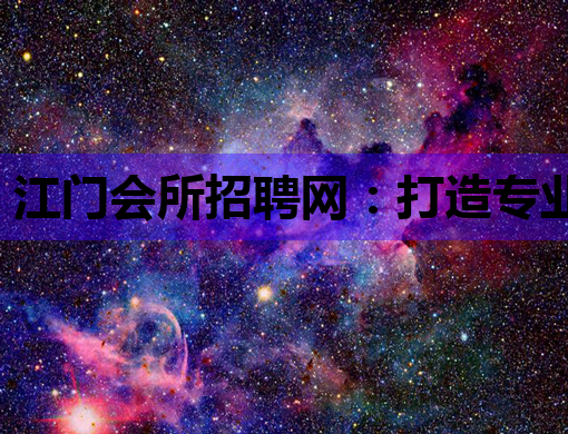 江门会所招聘网：打造专业的人才交流平台