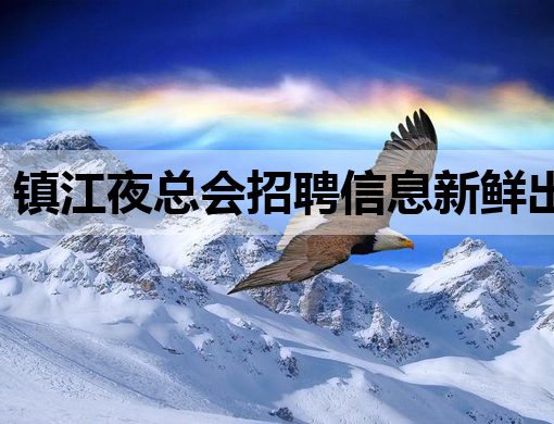 镇江夜总会招聘信息新鲜出炉，高薪诚聘英才加入！