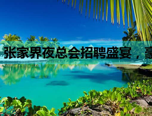 张家界夜总会招聘盛宴，豪华夜场诚邀您的加入