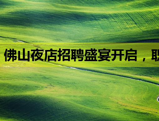 佛山夜店招聘盛宴开启，职位众多等你来挑