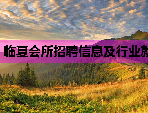 临夏会所招聘信息及行业就业新动向