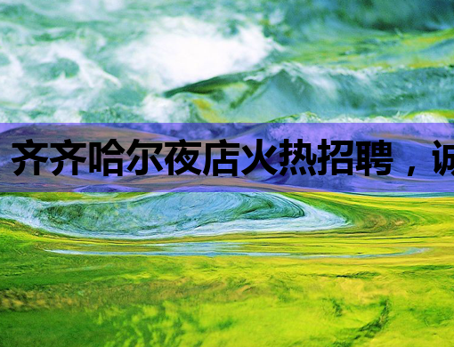 齐齐哈尔夜店火热招聘，诚邀您的加入！