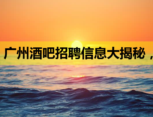 广州酒吧招聘信息大揭秘，夜生活工作新机会！