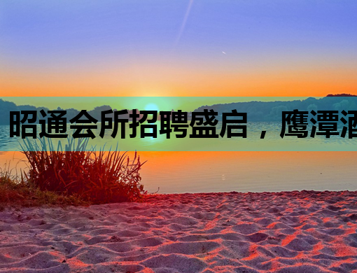 昭通会所招聘盛启，鹰潭酒吧南宁KTV行业人才新机遇