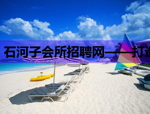 石河子会所招聘网——打造行业人才聚集高地