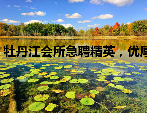 牡丹江会所急聘精英，优厚待遇等你来挑战！