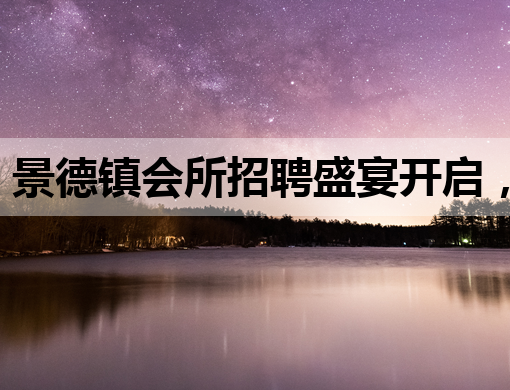 景德镇会所招聘盛宴开启，诚邀行业精英共筑辉煌