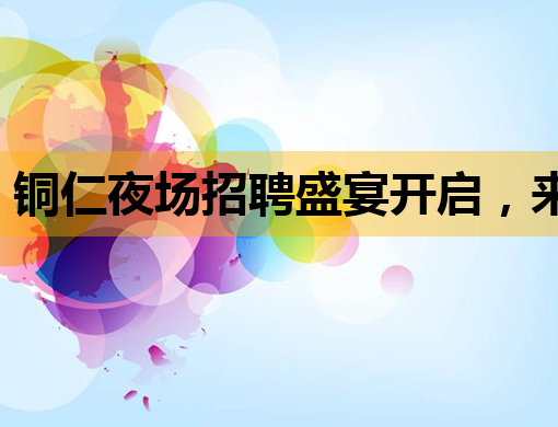 铜仁夜场招聘盛宴开启，来宾会所诚邀英才，葫芦岛夜总会同步招贤！