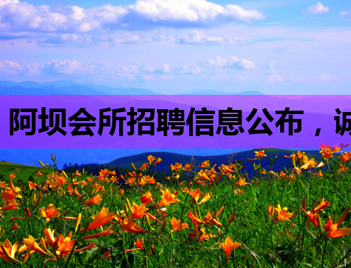 阿坝会所招聘信息公布，诚招优秀人才共创辉煌