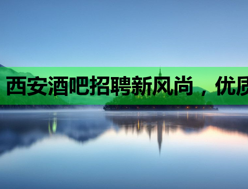 西安酒吧招聘新风尚，优质岗位等你来挑战！