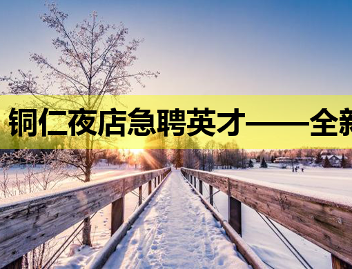 铜仁夜店急聘英才——全新招聘信息大揭秘