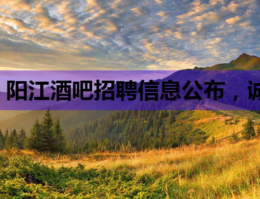 阳江酒吧招聘信息公布，诚邀优秀人才加入！