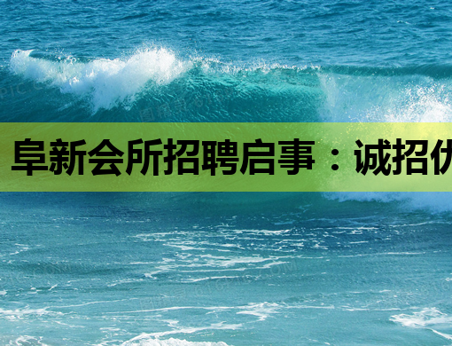 阜新会所招聘启事：诚招优秀人才共创辉煌