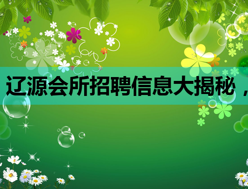 辽源会所招聘信息大揭秘，优质职位等你来挑战！