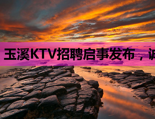 玉溪KTV招聘启事发布，诚招优秀人才共创辉煌