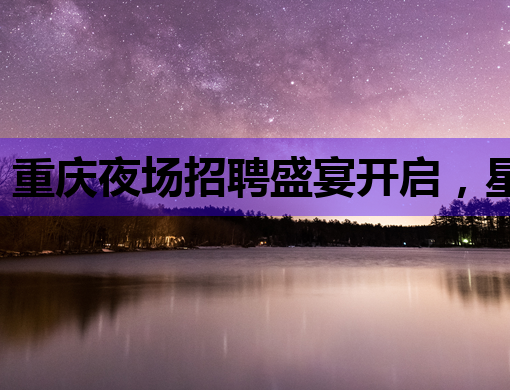 重庆夜场招聘盛宴开启，星光璀璨等你来