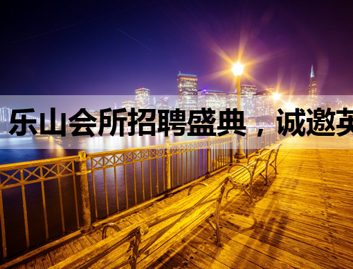 乐山会所招聘盛典，诚邀英才共创美好未来