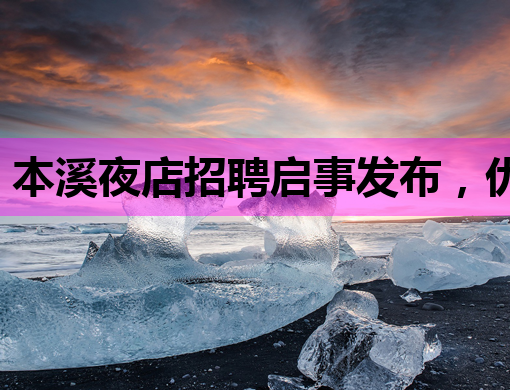 本溪夜店招聘启事发布，优质岗位等你来挑战！