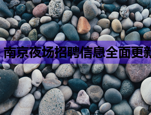 南京夜场招聘信息全面更新，高薪诚聘优秀人才