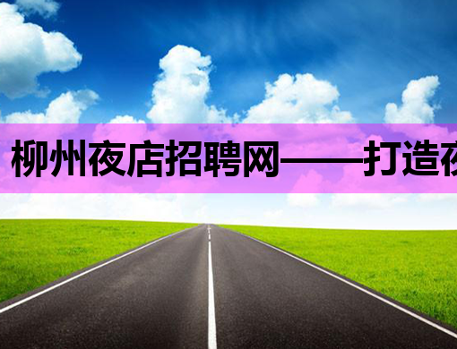 柳州夜店招聘网——打造夜生活职场新选择