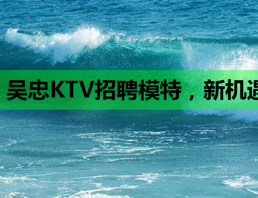 吴忠KTV招聘模特，新机遇等你来挑战！