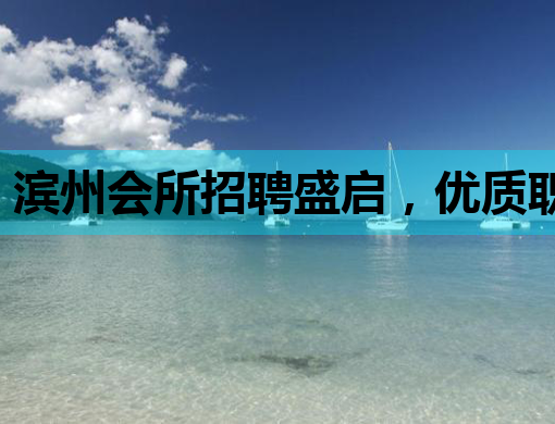 滨州会所招聘盛启，优质职位等你来挑战！