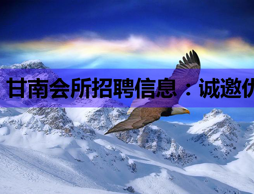 甘南会所招聘信息：诚邀优秀人才加入我们的团队