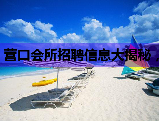 营口会所招聘信息大揭秘，优质职位等你来挑战！
