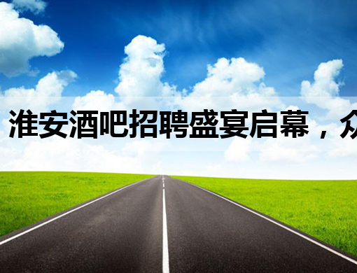 淮安酒吧招聘盛宴启幕，众多职位等你来挑战！