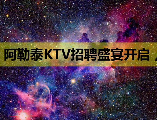 阿勒泰KTV招聘盛宴开启，诚邀您的加入！