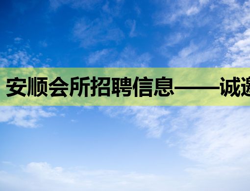 安顺会所招聘信息——诚邀您的加入，共创辉煌未来