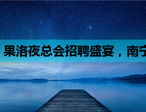 果洛夜总会招聘盛宴，南宁金昌两地夜场模特机会来啦！
