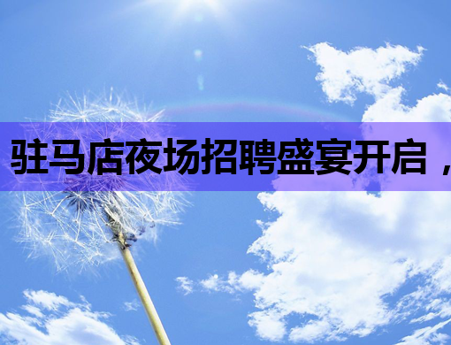 驻马店夜场招聘盛宴开启，林芝佛山等地夜店同步纳新