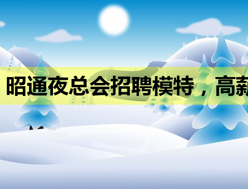 昭通夜总会招聘模特，高薪职位等你来挑战！