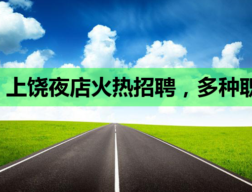 上饶夜店火热招聘，多种职位等你来挑战！