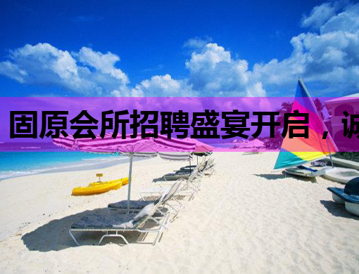 固原会所招聘盛宴开启，诚邀行业精英共创辉煌