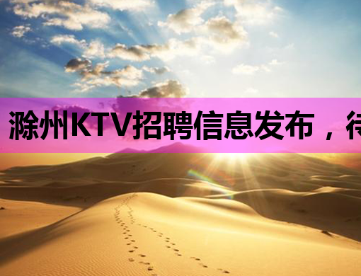 滁州KTV招聘信息发布，待遇优厚，机会难得！