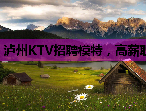 泸州KTV招聘模特，高薪职位等你来挑战！