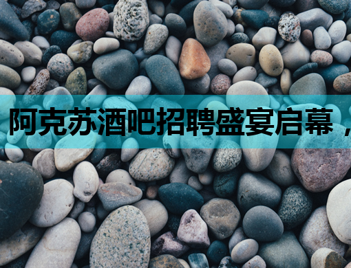 阿克苏酒吧招聘盛宴启幕，诚邀精英加入！