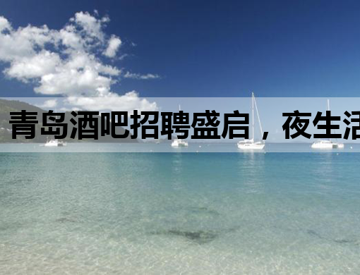 青岛酒吧招聘盛启，夜生活新篇章等你来揭幕