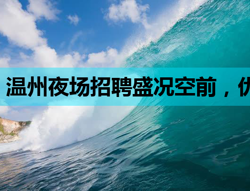 温州夜场招聘盛况空前，优质岗位等你来挑战！