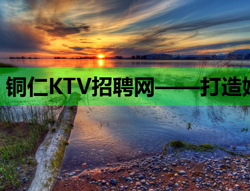 铜仁KTV招聘网——打造娱乐行业人才招聘新平台