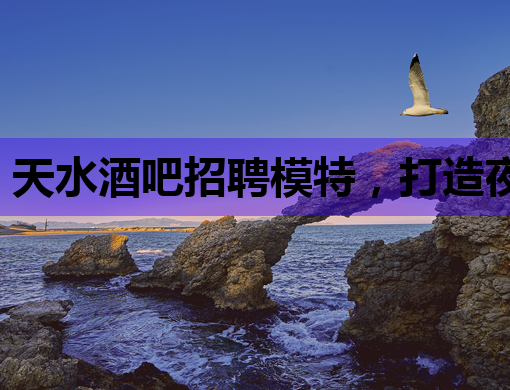 天水酒吧招聘模特，打造夜生活新风尚