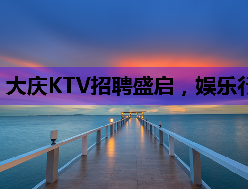 大庆KTV招聘盛启，娱乐行业新机遇等你来